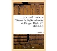 La seconde partie de l'histoire de l'église réformée de Dieppe, 1660-1685. Volume 2 Collectif (Auteur)