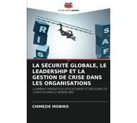 LA SÉCURITÉ GLOBALE, LE LEADERSHIP ET LA GESTION DE CRISE DANS LES ORGANISATIONS: COMMENT PENSER PLUS EFFICACEMENT ET RÉSOUDRE LES CONFLITS DANS LE MONDE RÉEL