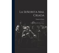 La Señorita Mal Criada: Comedia Moral En Tres Actos...