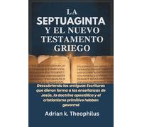 LA SEPTUAGINTA Y EL NUEVO TESTAMENTO GRIEGO: Descubriendo las antiguas Escrituras que dieron forma a las enseñanzas de Jesús, la doctrina apostólica y el cristianismo primitivo