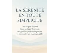 La Sérénité en Toute Simplicité: Des étapes simples pour soulager le stress, stopper les pensées négatives et construire un calme durable