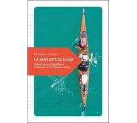 La Simplicité Du Kayak - Petites Leçons D'équilibre Et D'intimité Avec L'Élément Marin