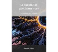 La simulación que llamas «yo»: La arquitectura de la conciencia, la computación y el cosmos