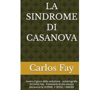 LA SINDROME DI CASANOVA: ovvero il gioco della seduzione - autobiografia di Carlos Fay - frammenti di vita vissuta attraverso le DONNE- il SESSO- l'AMORE