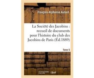 La Société des Jacobins : recueil de documents pour l'histoire du club des Jacobins de Paris. Tome 5 François-Alphonse Aulard (Auteur)