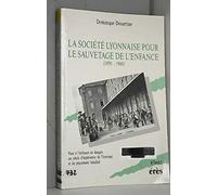 La Société lyonnaise pour le sauvetage de l'enfance, 1890-1960: Face à l'enfance en danger, un siècle d'expérience de l'internat et du placement familial