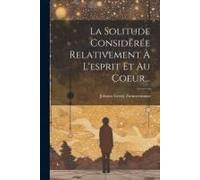 La Solitude Considérée Relativement À L'esprit Et Au Coeur...