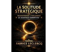 LA SOLITUDE STRATEGIQUE: Transformer l'isolement en avantage compétitif