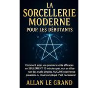LA SORCELLERIE MODERNE POUR LES DÉBUTANTS: Comment jeter vos premiers sorts efficaces en SEULEMENT 10 minutes par jour en utilisant des outils simples, AUCUNE expérience préalable ou rituel compliqué