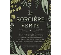 La sorcière verte - Votre guide complet d'initiation: Votre guide complet de la magie naturelle, des herbes, des fleurs, des huiles essentielles et plus encore