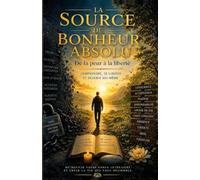 LA SOURCE DU BONHEUR ABSOLU: "De la peur à la liberté" Comprendre, se libérer et devenir soi-même.