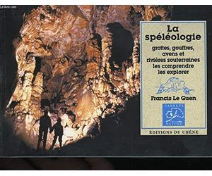 La Spéléologie : Grottes, gouffres, avens et rivières souterraines, les comprendre, les explorer