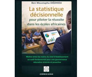La statistique décisionnelle pour piloter la réussite dans les écoles africaines: Mettre entre les mains du chef d’établissement un outil fondamental ... gouvernance éducative éclairée et proactive