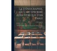 La Sténographie, Ou L'art D'écrire Aussi Vite Que L'on Parle: Méthode Simplifiée D'après Les Systèmes Des Meilleurs Auteurs Français...