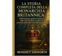 LA STORIA COMPLETA DELLA MONARCHIA BRITANNICA: Dalla conquista all'incoronazione, mille anni di potere, scandali e la creazione dell'eredità reale della Gran Bretagna