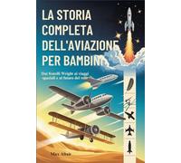LA STORIA COMPLETA DELL'AVIAZIONE PER BAMBINI: Dai fratelli Wright ai viaggi spaziali e al futuro del volo