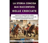 La Storia Concisa Mai Raccontata Delle Crociate: Esplorare Le Complessità Del Conflitto Cristiano-Musulmano, Dalla Prima Crociata Alla Caduta Di Costantinopoli (1095-1453)