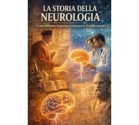 LA STORIA DELLA NEUROLOGIA: Come abbiamo imparato a conoscere il cervello umano