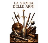 LA STORIA DELLE ARMI: Dalla preistoria ai conflitti moderni: l’evoluzione delle armi, delle strategie e delle grandi battaglie
