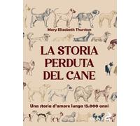 La storia perduta del cane. Una storia d'amore lunga 15.000 anni