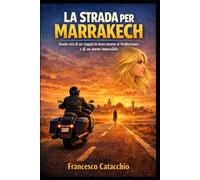LA STRADA PER MARRAKECH: Storia vera di un viaggio in moto intorno al Mediterraneo e di un amore impossibile