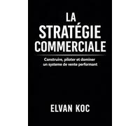 LA STRATÉGIE COMMERCIALE: Construire, piloter et dominer un système de vente performant