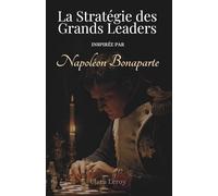 La Stratégie des Grands Leaders: Inspirée par Napoléon Bonaparte
