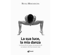 La sua luce, la mia danza. La forza di un sogno, la memoria di un amore che non muore mai