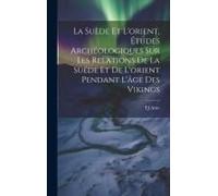 La Suède Et L'orient, Études Archéologiques Sur Les Relations De La Suéde Et De L'orient Pendant L'âge Des Vikings