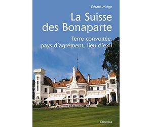 La Suisse des Bonaparte : Terre convoitée, pays d'agrément, lieu d'exil