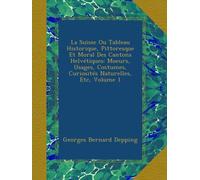 La Suisse Ou Tableau Historique, Pittoresque Et Moral Des Cantons Helvétiques: Moeurs, Usages, Costumes, Curiosités Naturelles, Etc, Volume 1