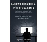 LA SURVIE DU SALARIÉ À L'ÈRE DES MACHINES: Petit manuel de lucidité pour préserver son travail, son calme et son bon sens au bureau