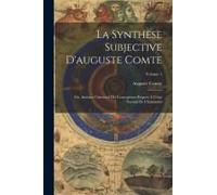 La Synthèse Subjective D'auguste Comte: Ou, Système Universel Des Conceptions Propres À L'état Normal De L'humanité; Volume 1