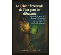 La Table d'Émeraude de Thot pour les débutants: Décrypter le secret de « Comme en haut, ainsi en bas » et les lois mystiques pour les chercheurs modernes