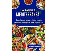 LA TAVOLA MEDITERRANEA: Sapori senza tempo e ricette fresche per vivere e mangiare bene ogni giorno