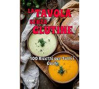 La Tavola Senza Glutine: 100 Ricette per Tutti i Gusti