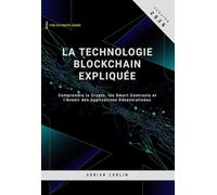 La Technologie Blockchain Expliquée: Comprendre la Crypto, les Smart Contracts et l’Avenir des Applications Décentralisées