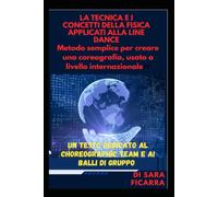 LA TECNICA E I CONCETTI DELLA FISICA APPLICATI ALLA LINE DANCE: Metodo semplice per creare una coreografia, usato a livello internazionale. Un testo dedicato al Choreographic team e ai Balli di Gruppo