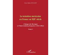 La Tentation Mexicaine En France Au Xixe Siècle : L'image Du Mexique Et L'intervention Française (1821-1862) - Tome 1, Les Mythiques Attraits D'une Nation Arriérée