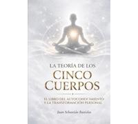 LA TEORÍA DE LOS CINCO CUERPOS: EL LIBRO DEL AUTOCONOCIMIENTO Y LA TRANSFORMACIÓN PERSONAL