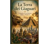 La Terra dei Giaguari Cronache di un Messico Antico e Moderno