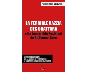 La terrible razzia des Ouattara et le Leadership Résistant de Guillaume Soro: Chronique 2019-2021 sur la capture de l'état ivoirien et les enjeux démocratiques africains