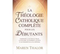 La théologie catholique complète pour les débutants: Comprendre la doctrine de l'Église, le catéchisme, les sacrements, les saints et les fondements de la foi chrétienne