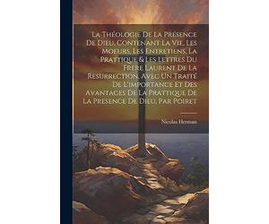 La Théologie De La Présence De Dieu, Contenant La Vie, Les Moeurs, Les Entretiens, La Prattique & Les Lettres Du Frere Laurent De La Resurrection, ... Prattique De La Presence De Dieu, Par Poiret