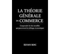 LA THÉORIE GÉNÉRALE DU COMMERCE: Comprendre les lois invisibles qui gouvernent les échanges économiques