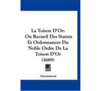 La Toison D'Or: Ou Recueil Des Statuts Et Ordonnances Du Noble Ordre de La Toison D'Or (1689) Anonymous (Auteur)
