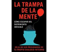 La trampa de la mente: Cómo escapar del sufrimiento invisible: Deja de ser prisionero de tu propio diálogo interno