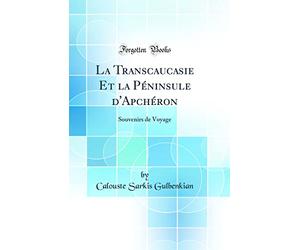 La Transcaucasie Et La Péninsule d'Apchéron: Souvenirs de Voyage (Classic Reprint)