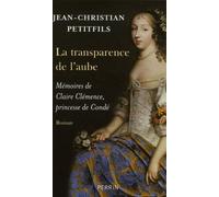 La transparence de l'aube mémoires de Claire Clémence, princesse de Condé Mémoires de Claire Clémence, princesse de Condé - Jean-Christian Petitfils - Perrin - broché - Roman