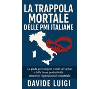 La Trappola Mortale delle PMI Italiane: La guida per rompere il ciclo del debito e della bassa produttività attraverso l'aggregazione industriale